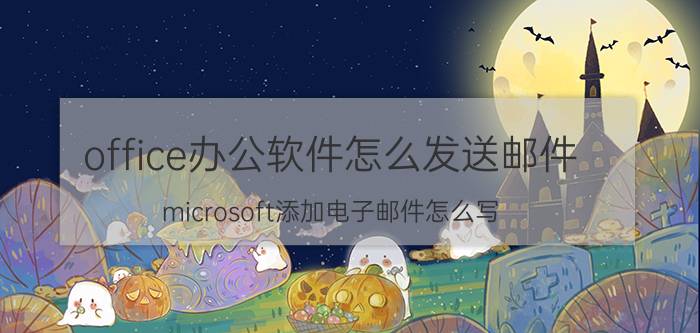 office办公软件怎么发送邮件 microsoft添加电子邮件怎么写？